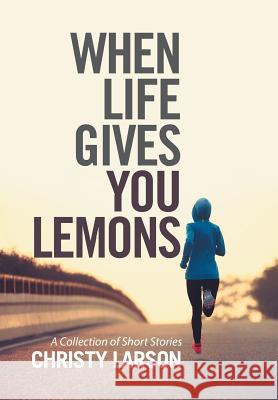 When Life Gives You Lemons: A Collection of Short Stories Christy Larson 9781524528003 Xlibris