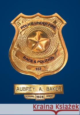 Police Under Fire: Race & Politics Aubrey a Baker 9781524530822 Xlibris