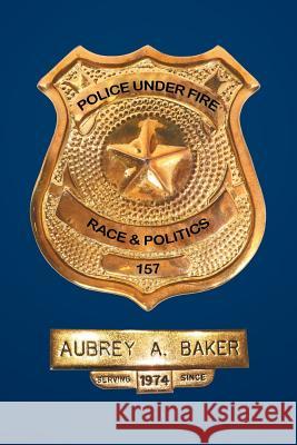 Police Under Fire: Race & Politics Aubrey a. Baker 9781524530846 Xlibris