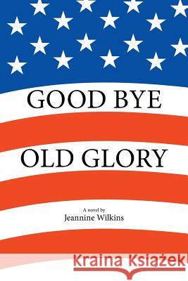 Good Bye Old Glory Jeannine Wilkins 9781524531645