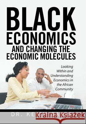 Black Economics and Changing the Economic Molecules: Looking Within and Understanding Economics in the African Community Dr Keith Gavin 9781524531997