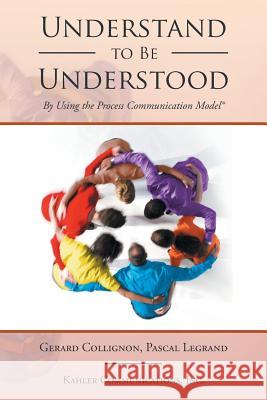 Understand to Be Understood: By Using the Process Communication Model Gerard Collignon Pascal Legrand 9781524532062 Xlibris