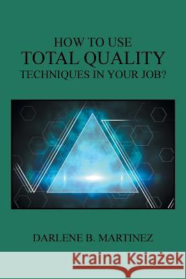 How to Use Total Quality Techniques in Your Job? Darlene B Martinez 9781524534233 Xlibris