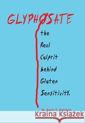 GLYPHOSATE, the Real Culprit behind Gluten Sensitivity Dr Karin C Holstein 9781524537500