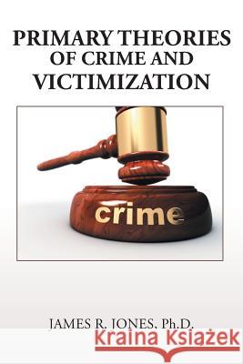 Primary Theories of Crime and Victimization James R Jones, PH D 9781524539382 Xlibris
