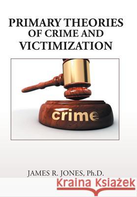 Primary Theories of Crime and Victimization James R Jones, PH D 9781524539399 Xlibris