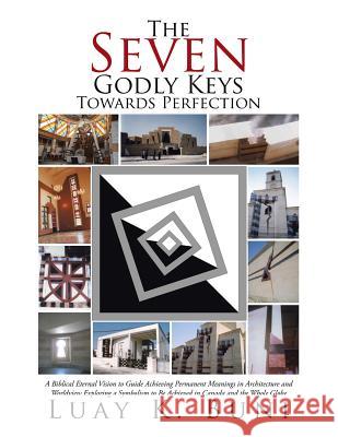 The Seven Godly Keys Towards Perfection: A Biblical Eternal Vision to Guide Achieving Permanent Meanings in Architecture and Worldview Exploring a Symbolism to Be Achieved in Canada and the Whole Glob Luay K Buni 9781524539559 Xlibris