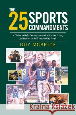 The 25 Sports Commandments: A Guide to Help Develop a Mindset for the Young Athlete on and off the Playing Fields Guy McBride 9781524540203