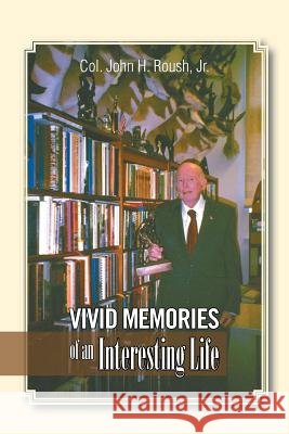 Vivid Memories of an Interesting Life Jr. Col John H. Roush 9781524540487