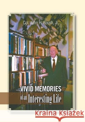 Vivid Memories of an Interesting Life Jr. Col John H. Roush 9781524540494