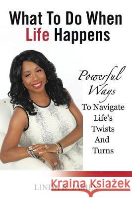 What To Do When Life Happens: Powerful Ways To Navigate Life's Twists And Turns Linda B James 9781524543679 Xlibris