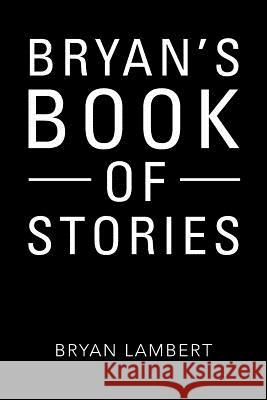 Bryan's Book of Stories Bryan Lambert 9781524547981 Xlibris