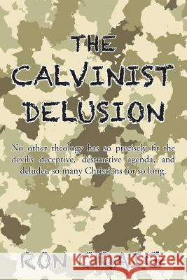 The Calvinist Delusion: No Other Theology Has So Precisely Fit the Devil's Deceptive, Destructive Agenda, and Deluded So Many Christians for So Long. Ron Craig 9781524554088