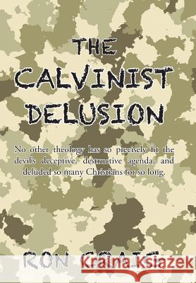 The Calvinist Delusion: No Other Theology Has So Precisely Fit the Devil's Deceptive, Destructive Agenda, and Deluded So Many Christians for S Ron Craig 9781524554095
