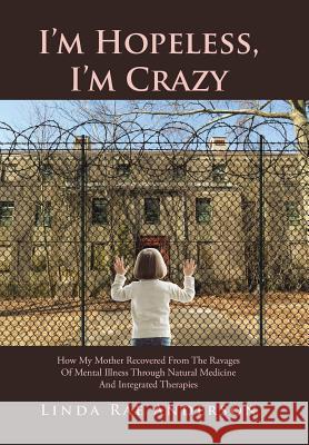 I'm Hopeless, I'm Crazy: How My Mother Recovered From The Ravages Of Mental Illness Through Natural Medicine And Integrated Therapies Anderson, Linda Rae 9781524554538