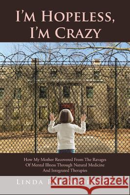 I'm Hopeless, I'm Crazy: How My Mother Recovered From The Ravages Of Mental Illness Through Natural Medicine And Integrated Therapies Anderson, Linda Rae 9781524554545