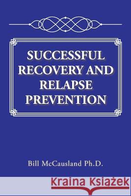 Successful Recovery and Relapse Prevention Bill McCausland, PH D 9781524555511