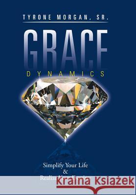Grace Dynamics: Simplify Your Life & Realize Your Destiny Sr. Tyrone Morgan 9781524555610 Xlibris