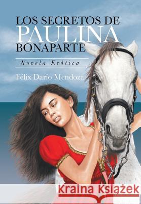 Los Secretos De Paulina Bonaparte: Novela Erótica Félix Darío Mendoza 9781524556464