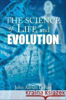 The Science of Life and Evolution John Adrian Leroy 9781524561291