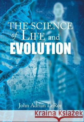 The Science of Life and Evolution John Adrian Leroy 9781524561307