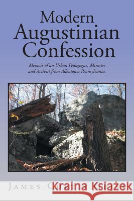 Modern Augustinian Confession: Memoir of an Urban Pedagogue, Minister and Activist from Allentown Pennsylvania. James Curtis Geist 9781524568160