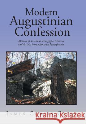 Modern Augustinian Confession: Memoir of an Urban Pedagogue, Minister and Activist from Allentown Pennsylvania. James Curtis Geist 9781524568177
