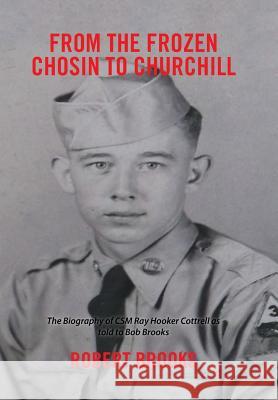 From the Frozen Chosin to Churchill: The Biography of Csm Ray Hooker Cottrell as Told to Bob Brooks Brooks, Robert 9781524569204