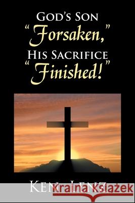 God's Son Forsaken, His Sacrifice Finished! Ken Lenz 9781524570835 Xlibris