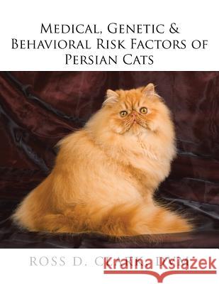 Medical, Genetic & Behavioral Risk Factors of Persian Cats DVM Ross D. Clark 9781524571979 Xlibris