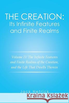The Creation: Its Infinite Features and Finite Realms Volume IV: The Infinite Features and Finite Realms of the Creation, and the Li Jack Hetrick 9781524572365