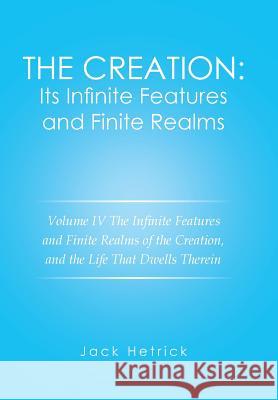 The Creation: Its Infinite Features and Finite Realms Volume IV: The Infinite Features and Finite Realms of the Creation, and the Li Jack Hetrick 9781524572372