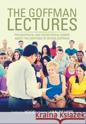 The Goffman Lectures: Philosophical and Sociological Essays About the Writings of Erving Goffman Hood, Thomas 9781524572686 Xlibris