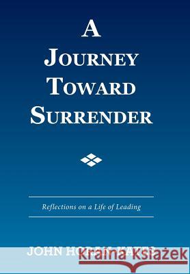 A Journey Toward Surrender: Reflections on a Life of Leading John Horan-Kates 9781524576349 Xlibris