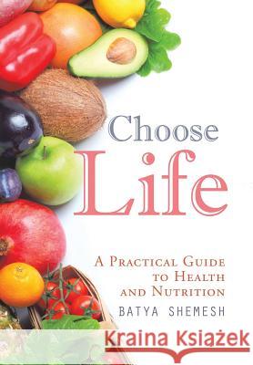 Choose Life: A Practical Guide to Health and Nutrition Batya Shemesh 9781524579494 Xlibris