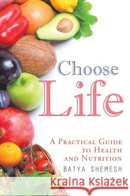 Choose Life: A Practical Guide to Health and Nutrition Batya Shemesh 9781524579500
