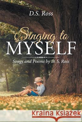 Singing to Myself: Songs and Poems D S Ross 9781524581077 Xlibris