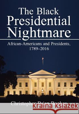 The Black Presidential Nightmare: African-Americans and Presidents, 1789-2016 Christopher B Booker 9781524584566 Xlibris
