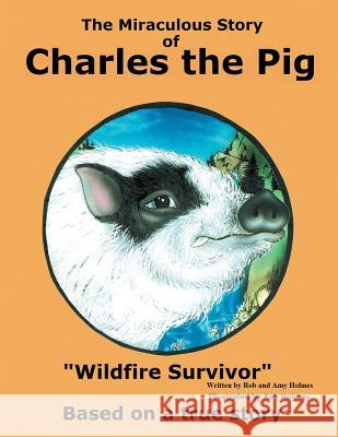 The Miraculous Story of Charles the Pig: Wildfire Survivor Rob and Amy Holmes 9781524585921 Xlibris