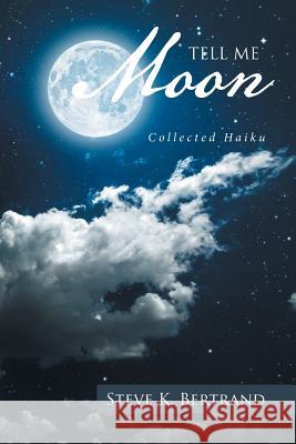 Tell Me, Moon: Collected Haiku Steve K. Bertrand 9781524585983 Xlibris