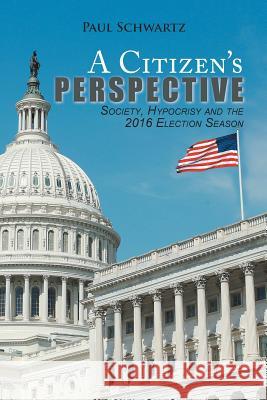 A Citizen's Perspective: Society, Hypocrisy and the 2016 Election Season Paul Schwartz 9781524587376