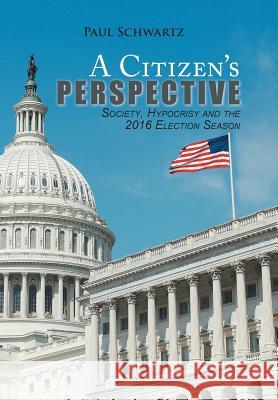 A Citizen's Perspective: Society, Hypocrisy and the 2016 Election Season Paul Schwartz 9781524587383