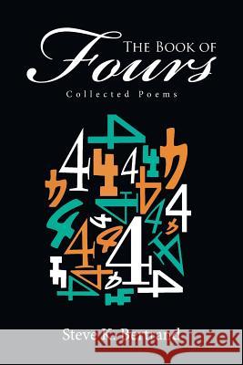 The Book of Fours: Collected Poems Steve K. Bertrand 9781524590345 Xlibris