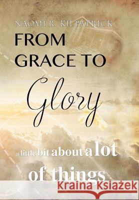 From Grace to Glory. . .: A Little Bit About A Lot of Things Kilpatrick, Naomi Ruth Jones 9781524591151 Xlibris
