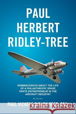 Paul Herbert Ridley-Tree: Reminiscences About the Life of a Philanthropic Spare Parts Entrepreneur in the Aircraft Industry by His Son Ridley-Tree, Esq Paul Vickers 9781524592073