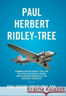 Paul Herbert Ridley-Tree: Reminiscences About the Life of a Philanthropic Spare Parts Entrepreneur in the Aircraft Industry by His Son Ridley-Tree, Esq Paul Vickers 9781524592080