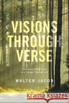 Visions Through Verse: Thoughts and Emotions of a Voyager Through Life Walter Jacob 9781524596965