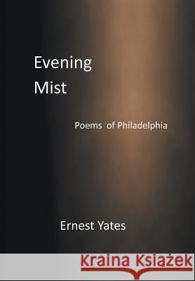 Evening Mist: Poems of Philadelphia Ernest Yates 9781524599027 Xlibris