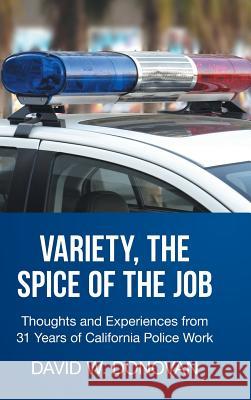 Variety, the Spice of the Job: Thoughts and Experiences from 31 Years of California Police Work David W. Donovan 9781524600709