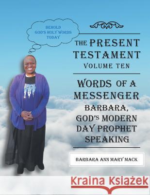 The Present Testament-Volume Ten - Words of a Messanger: Barbara, God's Modern Day Prophet Speaking Barbara Ann Mary Mack 9781524601218